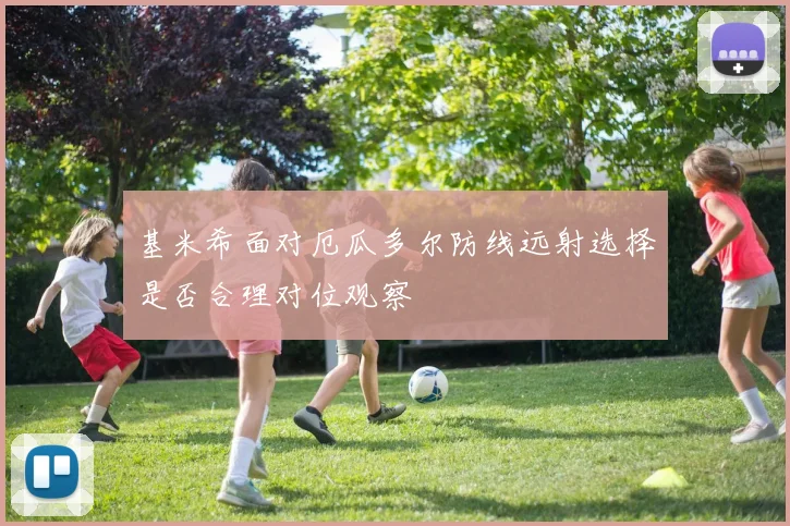 基米希面对厄瓜多尔防线远射选择是否合理对位观察