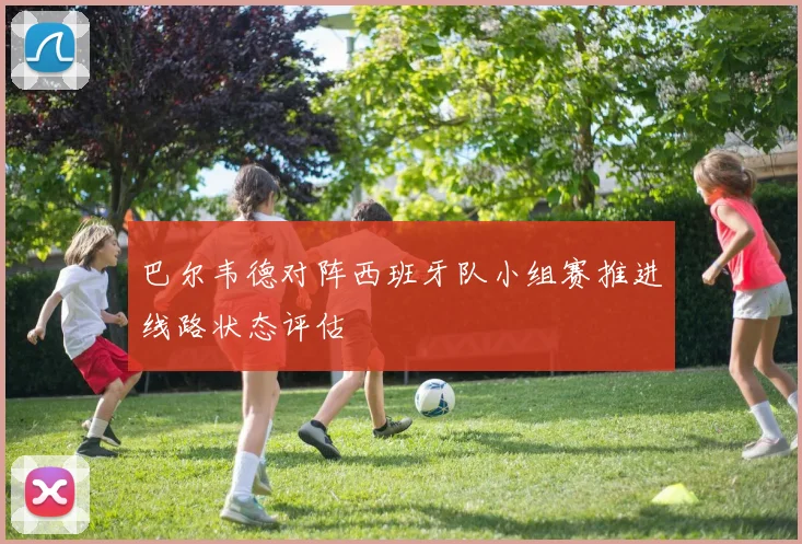 巴尔韦德对阵西班牙队小组赛推进线路状态评估