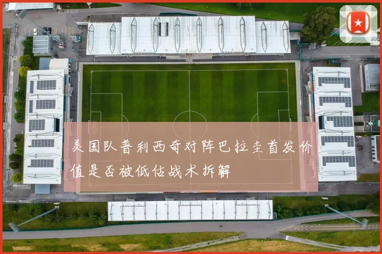美国队普利西奇对阵巴拉圭首发价值是否被低估战术拆解