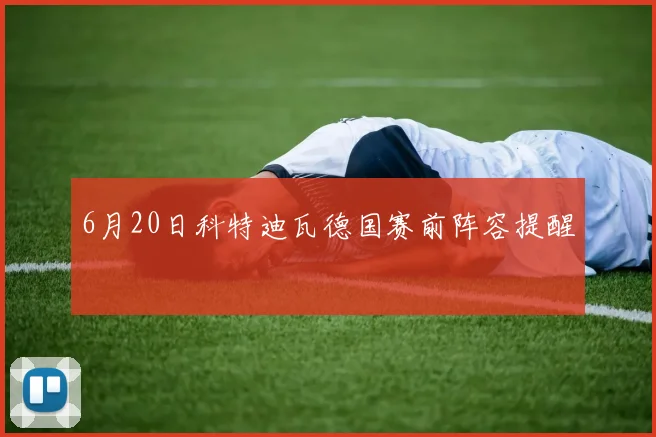 6月20日科特迪瓦德国赛前阵容提醒