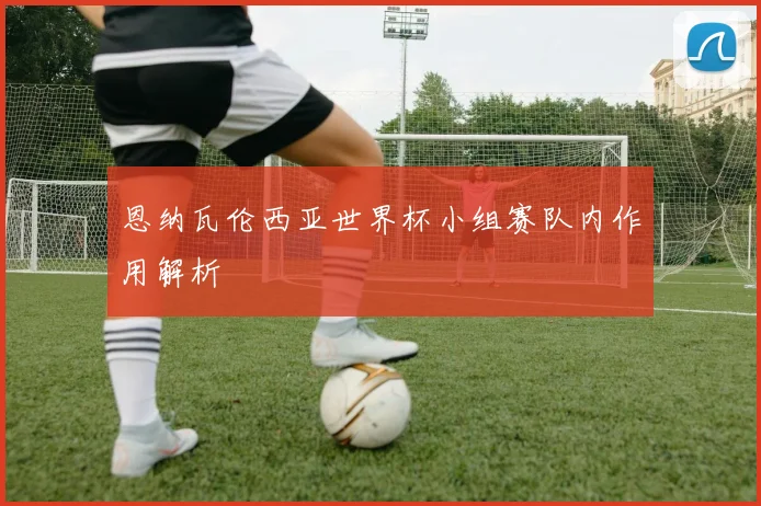 恩纳瓦伦西亚世界杯小组赛队内作用解析