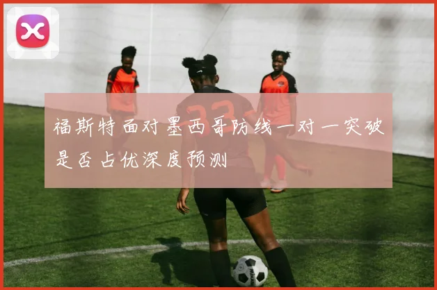 福斯特面对墨西哥防线一对一突破是否占优深度预测