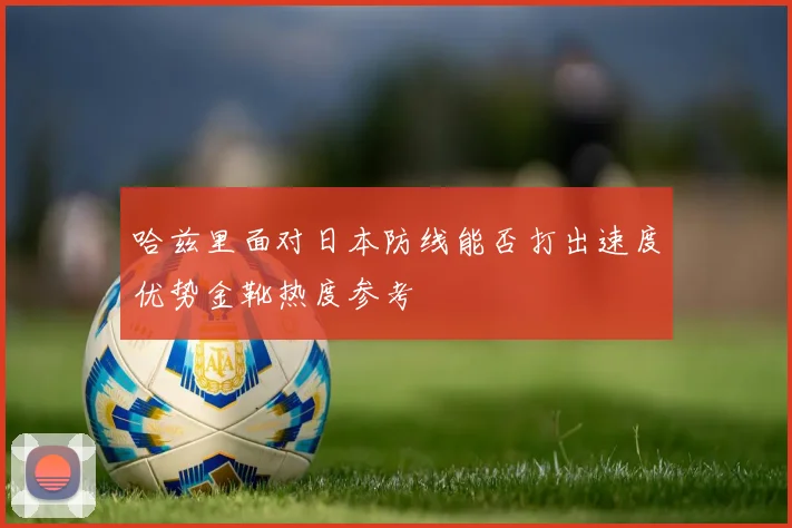 哈兹里面对日本防线能否打出速度优势金靴热度参考