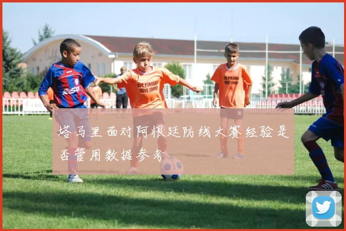 塔马里面对阿根廷防线大赛经验是否管用数据参考